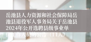 岳池县人力资源和社会保障局岳池县退役军人事务局关于岳池县2024年公开选聘县级事业单位工作人员的公告（11人）