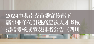 2024中共南充市委宣传部下属事业单位引进高层次人才考核招聘考核成绩及排名公告（四川）