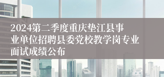 2024第二季度重庆垫江县事业单位招聘县委党校教学岗专业面试成绩公布