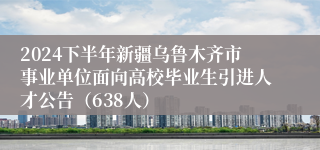 2024下半年新疆乌鲁木齐市事业单位面向高校毕业生引进人才公告（638人）