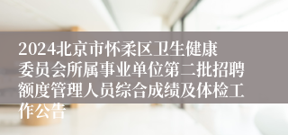 2024北京市怀柔区卫生健康委员会所属事业单位第二批招聘额度管理人员综合成绩及体检工作公告