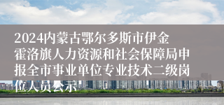 2024内蒙古鄂尔多斯市伊金霍洛旗人力资源和社会保障局申报全市事业单位专业技术二级岗位人员公示