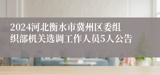 2024河北衡水市冀州区委组织部机关选调工作人员5人公告