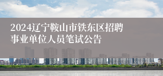 2024辽宁鞍山市铁东区招聘事业单位人员笔试公告