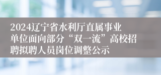 2024辽宁省水利厅直属事业单位面向部分“双一流”高校招聘拟聘人员岗位调整公示