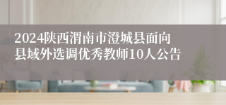 2024陕西渭南市澄城县面向县域外选调优秀教师10人公告