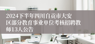 2024下半年四川自贡市大安区部分教育事业单位考核招聘教师13人公告