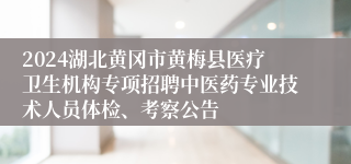 2024湖北黄冈市黄梅县医疗卫生机构专项招聘中医药专业技术人员体检、考察公告