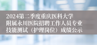 2024第二季度重庆医科大学附属永川医院招聘工作人员专业技能测试（护理岗位）成绩公示