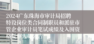 2024广东珠海市审计局招聘特设岗位类合同制职员和派驻市管企业审计员笔试成绩及入围资格复审人员公告