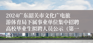 2024广东韶关市文化广电旅游体育局下属事业单位集中招聘高校毕业生拟聘人员公示（第一批）