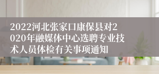 2022河北张家口康保县对2020年融媒体中心选聘专业技术人员体检有关事项通知