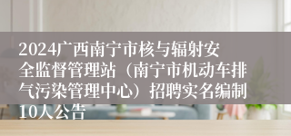 2024广西南宁市核与辐射安全监督管理站（南宁市机动车排气污染管理中心）招聘实名编制10人公告