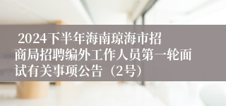  2024下半年海南琼海市招商局招聘编外工作人员第一轮面试有关事项公告（2号）