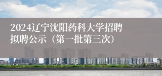 2024辽宁沈阳药科大学招聘拟聘公示（第一批第三次）