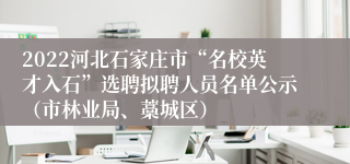 2022河北石家庄市“名校英才入石”选聘拟聘人员名单公示（市林业局、藁城区）