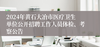 2024年黄石大冶市医疗卫生单位公开招聘工作人员体检、考察公告