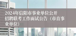 2024年信阳市事业单位公开招聘联考工作面试公告（市直事业单位）