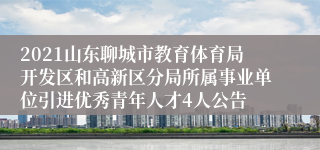 2021山东聊城市教育体育局开发区和高新区分局所属事业单位引进优秀青年人才4人公告