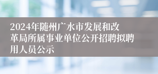 2024年随州广水市发展和改革局所属事业单位公开招聘拟聘用人员公示