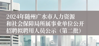 2024年随州广水市人力资源和社会保障局所属事业单位公开招聘拟聘用人员公示（第二批）