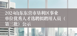 2024山东东营市垦利区事业单位优秀人才选聘拟聘用人员（第三批）公示