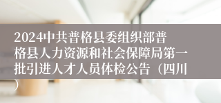 2024中共普格县委组织部普格县人力资源和社会保障局第一批引进人才人员体检公告（四川）