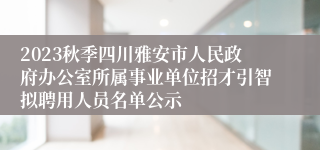 2023秋季四川雅安市人民政府办公室所属事业单位招才引智拟聘用人员名单公示