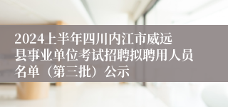 2024上半年四川内江市威远县事业单位考试招聘拟聘用人员名单（第三批）公示