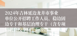 2024年吉林延边龙井市事业单位公开招聘工作人员、稳边固边专干和基层治理专干（含专项招聘高校毕业生）公告（88人）