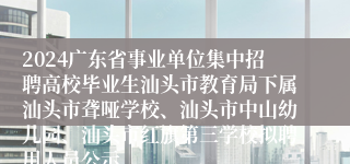 2024广东省事业单位集中招聘高校毕业生汕头市教育局下属汕头市聋哑学校、汕头市中山幼儿园、汕头市红旗第三学校拟聘用人员公示