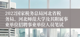 2022国家税务总局河北省税务局、河北师范大学及其附属事业单位招聘事业单位人员笔试