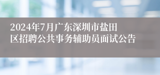 2024年7月广东深圳市盐田区招聘公共事务辅助员面试公告