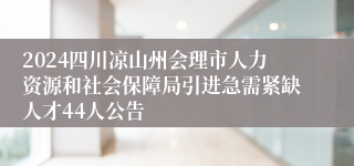 2024四川凉山州会理市人力资源和社会保障局引进急需紧缺人才44人公告