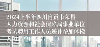 2024上半年四川自贡市荣县人力资源和社会保障局事业单位考试聘用工作人员递补参加体检人员名单的公告（二）