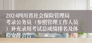 2024四川省社会保险管理局考录公务员（参照管理工作人员）补充录用考试总成绩排名及体检安排公告