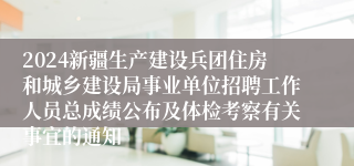 2024新疆生产建设兵团住房和城乡建设局事业单位招聘工作人员总成绩公布及体检考察有关事宜的通知