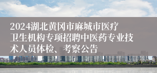 2024湖北黄冈市麻城市医疗卫生机构专项招聘中医药专业技术人员体检、考察公告