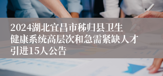 2024湖北宜昌市秭归县卫生健康系统高层次和急需紧缺人才引进15人公告