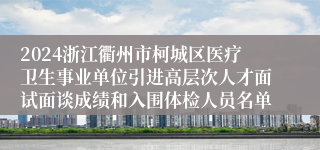 2024浙江衢州市柯城区医疗卫生事业单位引进高层次人才面试面谈成绩和入围体检人员名单