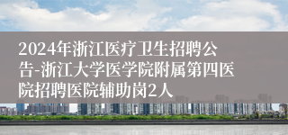 2024年浙江医疗卫生招聘公告-浙江大学医学院附属第四医院招聘医院辅助岗2人