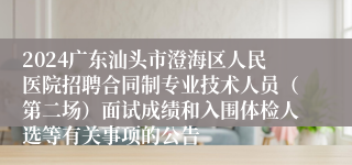 2024广东汕头市澄海区人民医院招聘合同制专业技术人员（第二场）面试成绩和入围体检人选等有关事项的公告