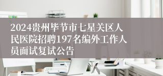 2024贵州毕节市七星关区人民医院招聘197名编外工作人员面试复试公告