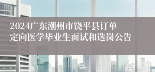 2024广东潮州市饶平县订单定向医学毕业生面试和选岗公告