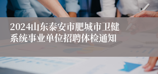 2024山东泰安市肥城市卫健系统事业单位招聘体检通知