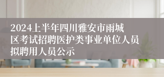 2024上半年四川雅安市雨城区考试招聘医护类事业单位人员拟聘用人员公示