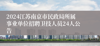 2024江苏南京市民政局所属事业单位招聘卫技人员24人公告