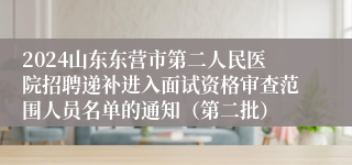 2024山东东营市第二人民医院招聘递补进入面试资格审查范围人员名单的通知（第二批）