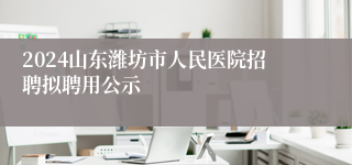 2024山东潍坊市人民医院招聘拟聘用公示