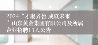 2024“才聚齐鲁 成就未来”山东黄金集团有限公司及所属企业招聘11人公告